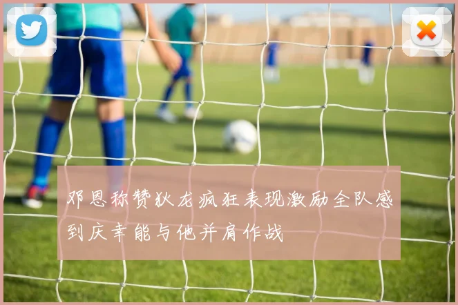 邓恩称赞狄龙疯狂表现激励全队感到庆幸能与他并肩作战