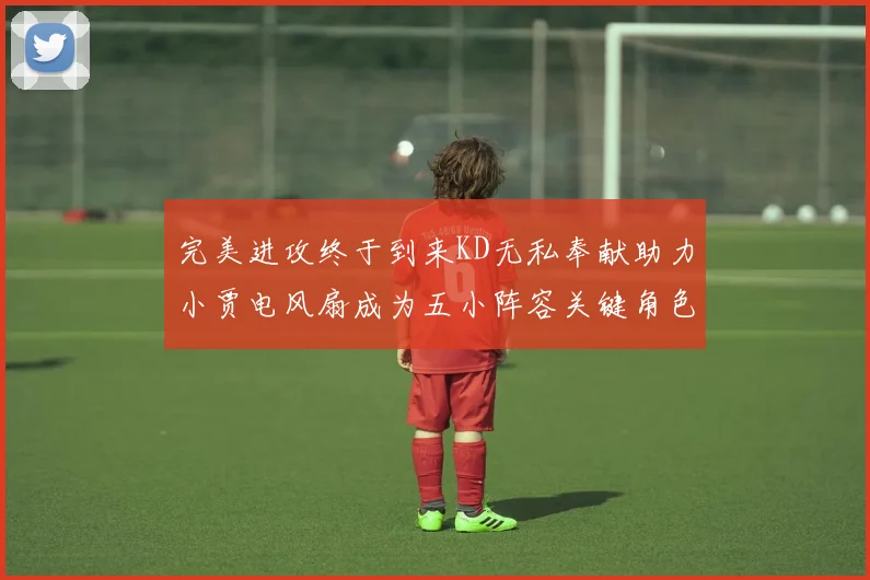 完美进攻终于到来KD无私奉献助力小贾电风扇成为五小阵容关键角色