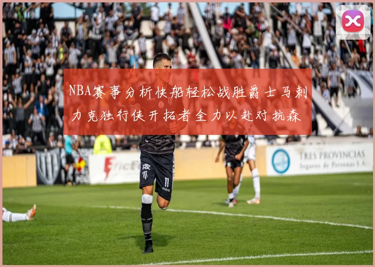 NBA赛事分析快船轻松战胜爵士马刺力克独行侠开拓者全力以赴对抗森林狼