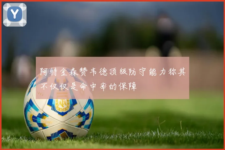 阿特金森赞韦德顶级防守能力称其不仅仅是命中率的保障
