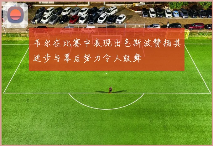 韦尔在比赛中表现出色斯波赞扬其进步与幕后努力令人鼓舞