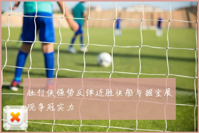 独行侠强势反弹连胜快船与掘金展现争冠实力
