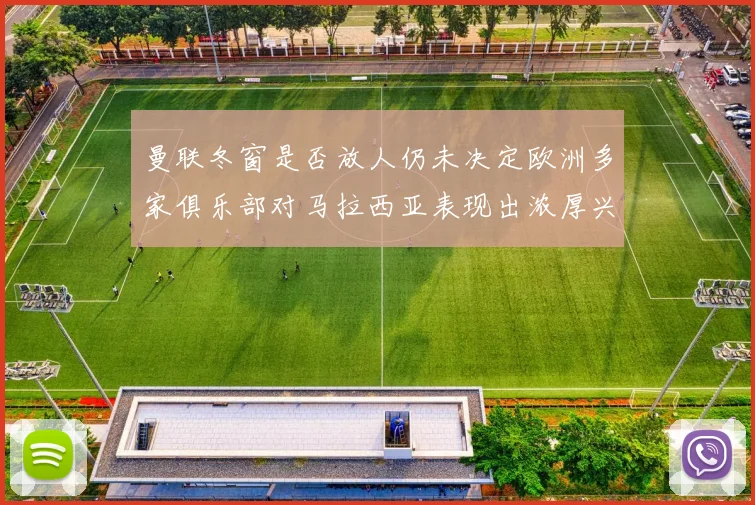 曼联冬窗是否放人仍未决定欧洲多家俱乐部对马拉西亚表现出浓厚兴趣