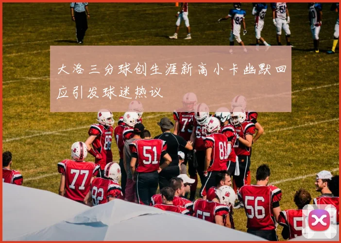 大洛三分球创生涯新高小卡幽默回应引发球迷热议