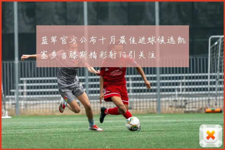 蓝军官方公布十月最佳进球候选凯塞多吉滕斯精彩射门引关注