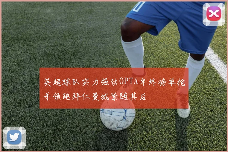 英超球队实力强劲OPTA年终榜单枪手领跑拜仁曼城紧随其后