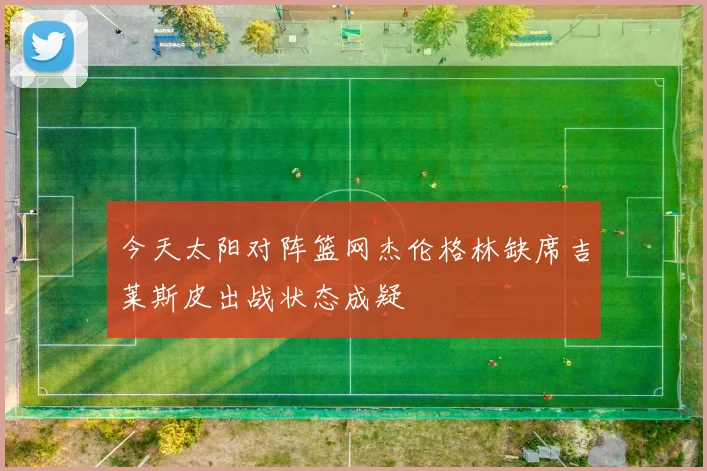 今天太阳对阵篮网杰伦格林缺席吉莱斯皮出战状态成疑