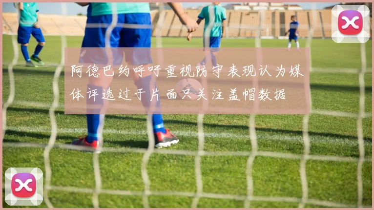 阿德巴约呼吁重视防守表现认为媒体评选过于片面只关注盖帽数据
