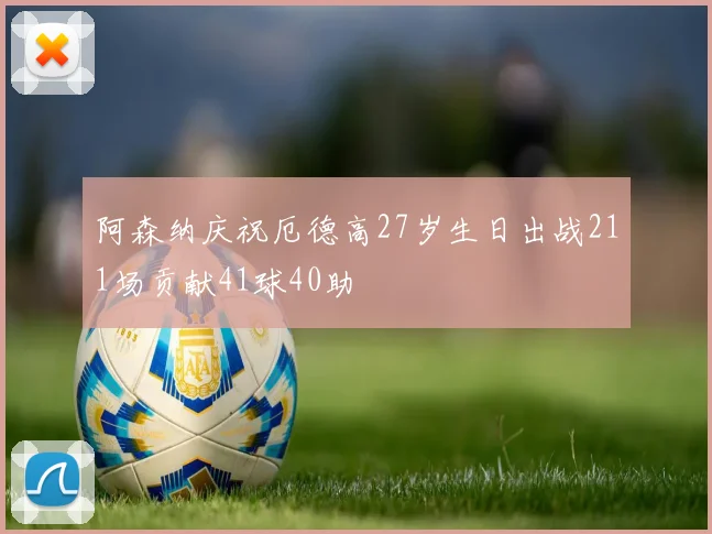 阿森纳庆祝厄德高27岁生日出战211场贡献41球40助