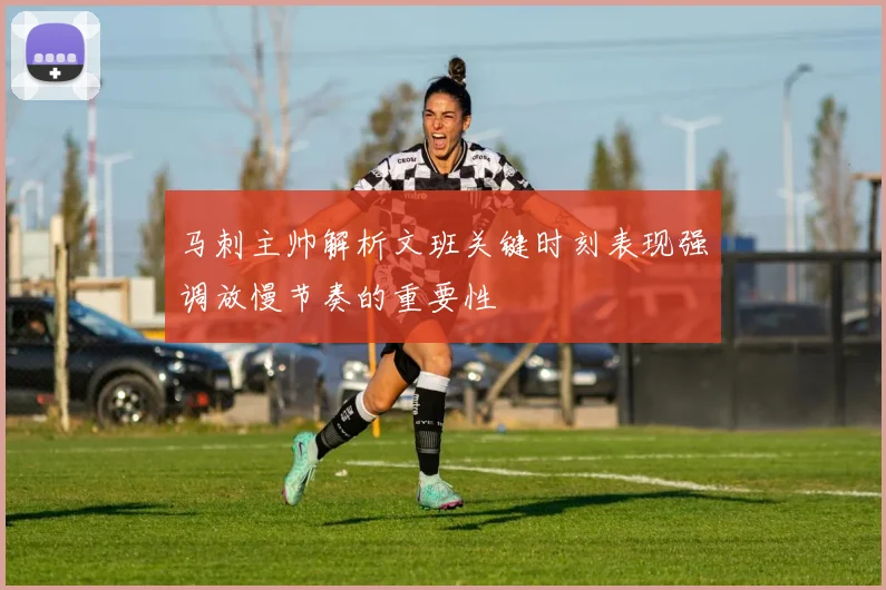 马刺主帅解析文班关键时刻表现强调放慢节奏的重要性
