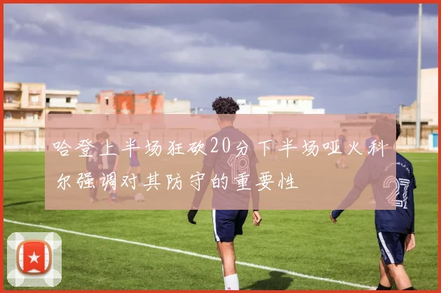 哈登上半场狂砍20分下半场哑火科尔强调对其防守的重要性