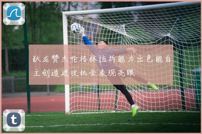 狄龙赞杰伦格林挡拆能力出色能自主创造进攻机会表现亮眼