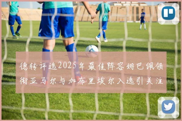 德转评选2025年最佳阵容姆巴佩领衔亚马尔与加布里埃尔入选引关注