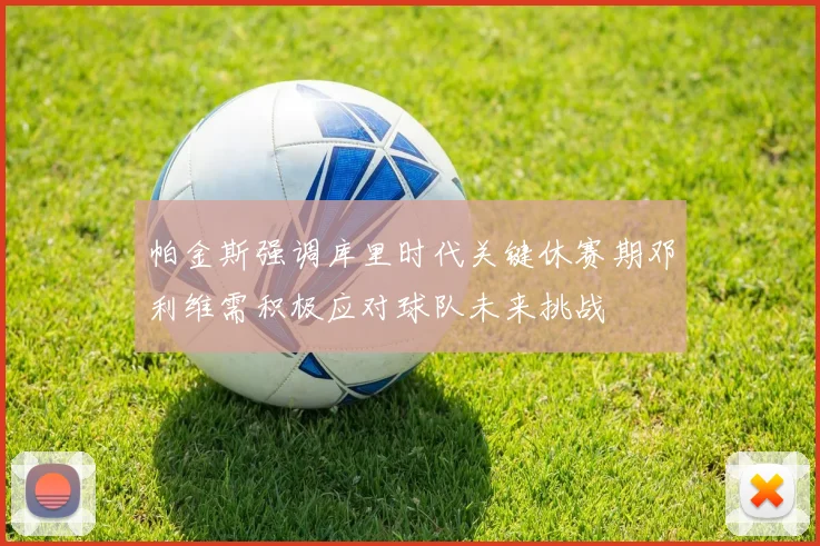 帕金斯强调库里时代关键休赛期邓利维需积极应对球队未来挑战