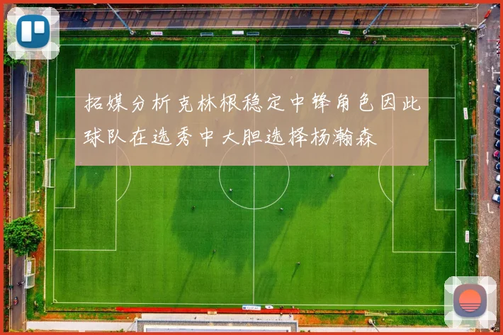 拓媒分析克林根稳定中锋角色因此球队在选秀中大胆选择杨瀚森