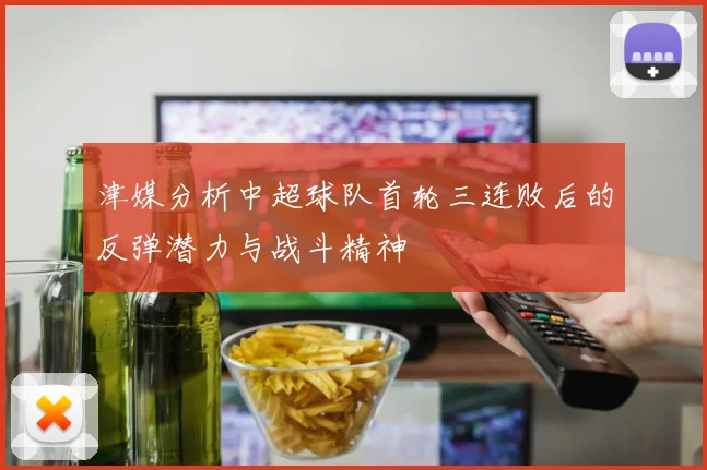 津媒分析中超球队首轮三连败后的反弹潜力与战斗精神