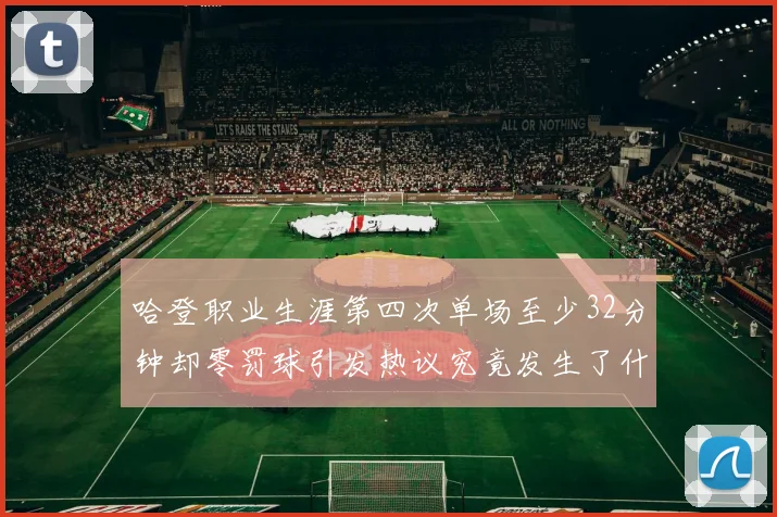 哈登职业生涯第四次单场至少32分钟却零罚球引发热议究竟发生了什么