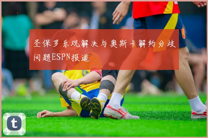 圣保罗乐观解决与奥斯卡解约分歧问题ESPN报道