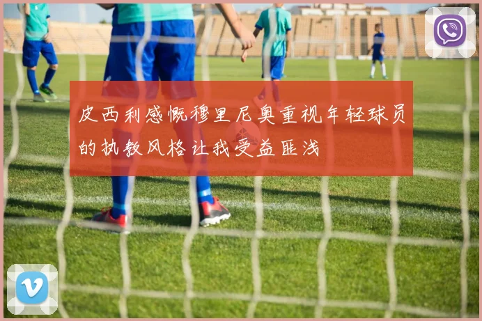 皮西利感慨穆里尼奥重视年轻球员的执教风格让我受益匪浅