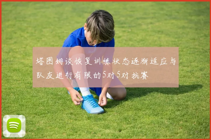 塔图姆谈恢复训练状态逐渐适应与队友进行有限的5对5对抗赛