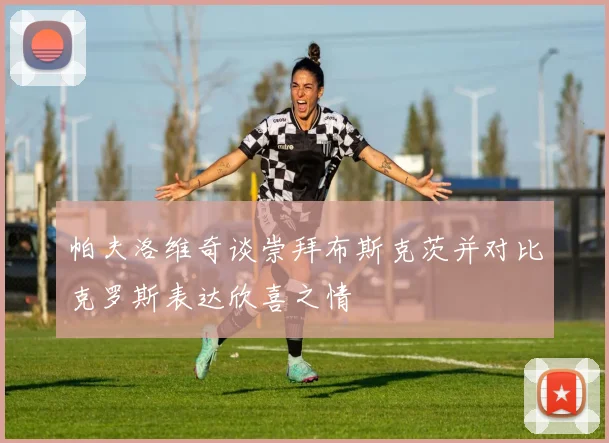 帕夫洛维奇谈崇拜布斯克茨并对比克罗斯表达欣喜之情