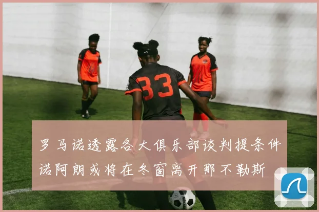 罗马诺透露各大俱乐部谈判提条件诺阿朗或将在冬窗离开那不勒斯