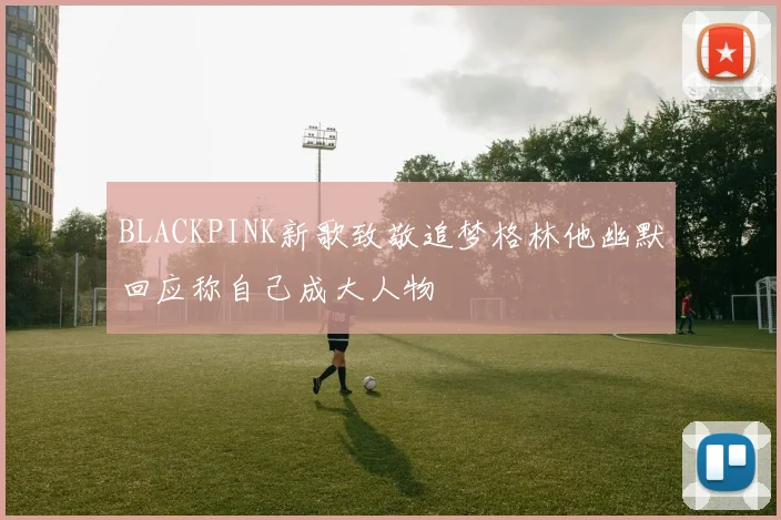 BLACKPINK新歌致敬追梦格林他幽默回应称自己成大人物
