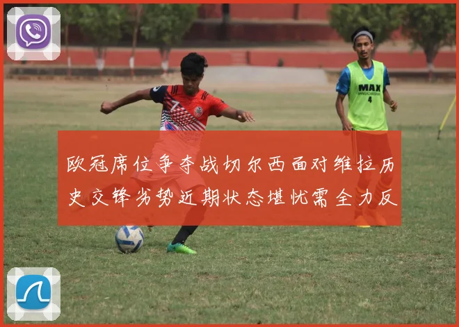欧冠席位争夺战切尔西面对维拉历史交锋劣势近期状态堪忧需全力反弹