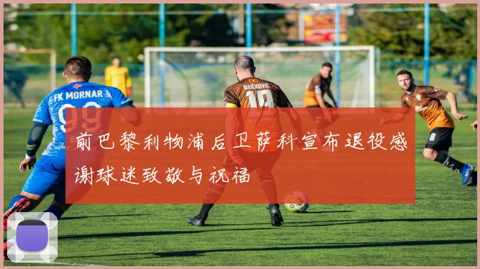 前巴黎利物浦后卫萨科宣布退役感谢球迷致敬与祝福