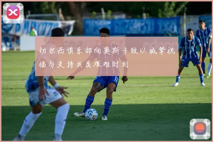 切尔西俱乐部向奥斯卡致以诚挚祝福与支持共度艰难时刻