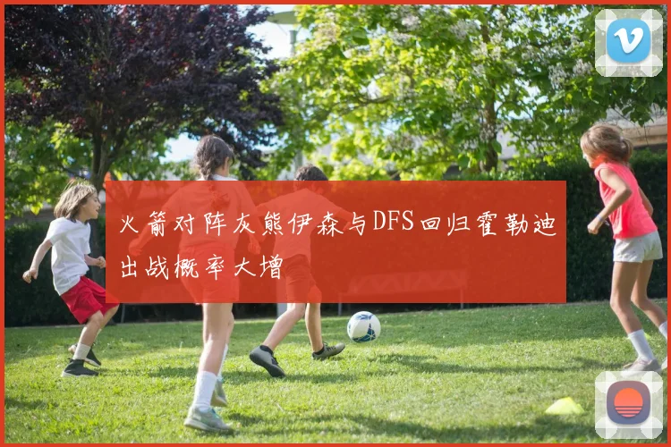 火箭对阵灰熊伊森与DFS回归霍勒迪出战概率大增
