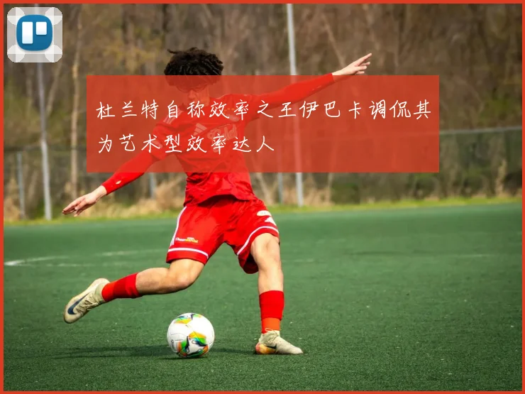 杜兰特自称效率之王伊巴卡调侃其为艺术型效率达人
