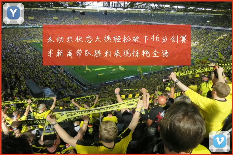 米切尔状态火热轻松砍下46分创赛季新高带队胜利表现惊艳全场