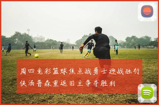 周四竞彩篮球焦点战勇士迎战独行侠汤普森重返旧主争夺胜利