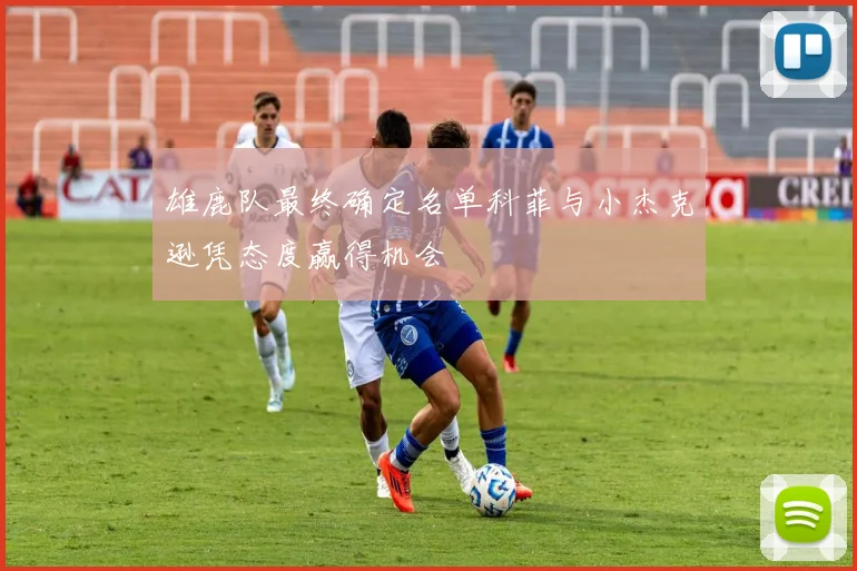 雄鹿队最终确定名单科菲与小杰克逊凭态度赢得机会