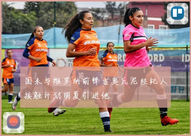 国米与维罗纳前锋吉奥瓦尼经纪人接触计划明夏引进他