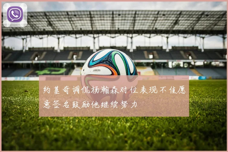 约基奇调侃杨瀚森对位表现不佳愿意签名鼓励他继续努力