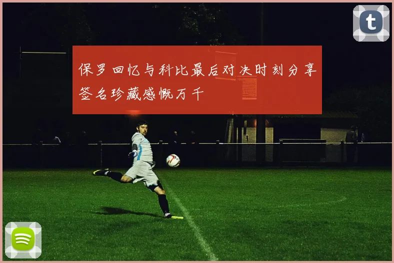 保罗回忆与科比最后对决时刻分享签名珍藏感慨万千