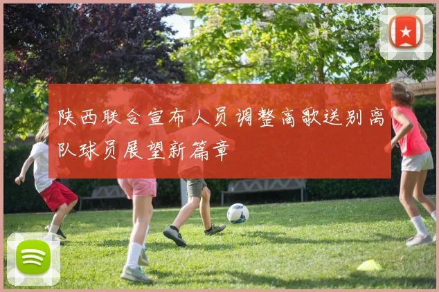 陕西联合宣布人员调整高歌送别离队球员展望新篇章