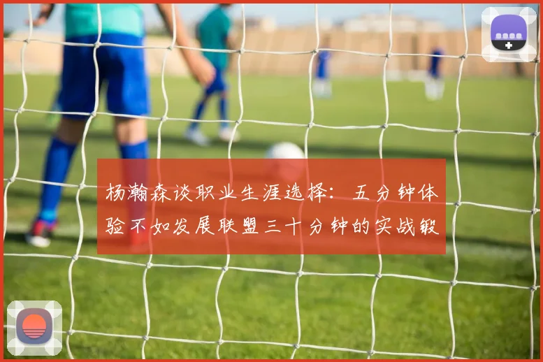 杨瀚森谈职业生涯选择：五分钟体验不如发展联盟三十分钟的实战锻炼