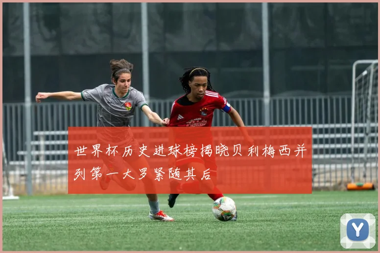 世界杯历史进球榜揭晓贝利梅西并列第一大罗紧随其后