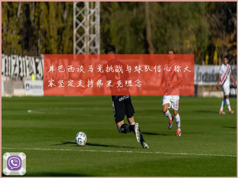库巴西谈马竞挑战与球队信心称大家坚定支持弗里克理念