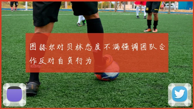 图赫尔对贝林态度不满强调团队合作反对自负行为