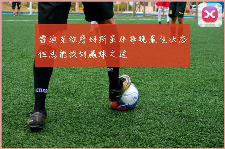 雷迪克称詹姆斯虽非每晚最佳状态但总能找到赢球之道