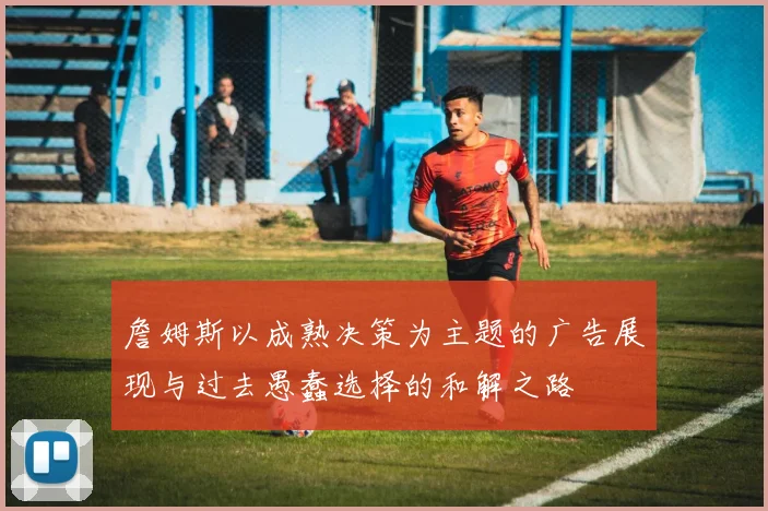 詹姆斯以成熟决策为主题的广告展现与过去愚蠢选择的和解之路