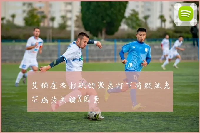 艾顿在洛杉矶的聚光灯下将绽放光芒成为关键X因素