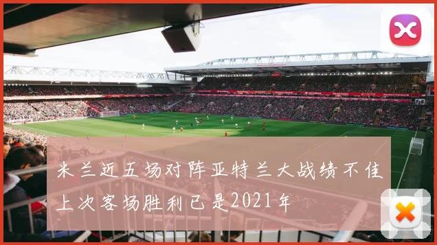 米兰近五场对阵亚特兰大战绩不佳上次客场胜利已是2021年