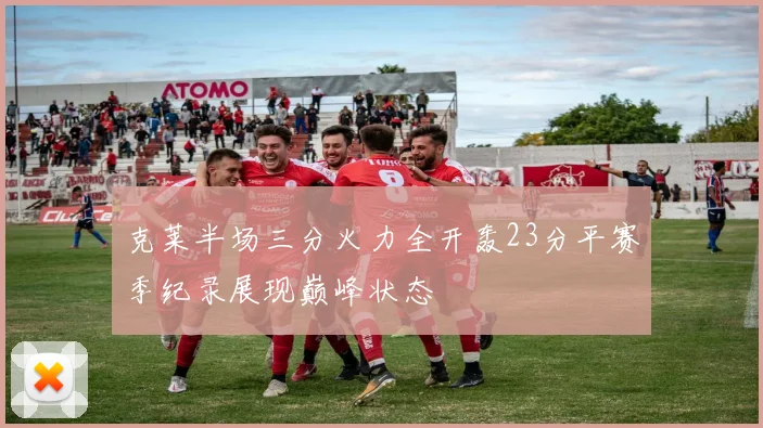 克莱半场三分火力全开轰23分平赛季纪录展现巅峰状态