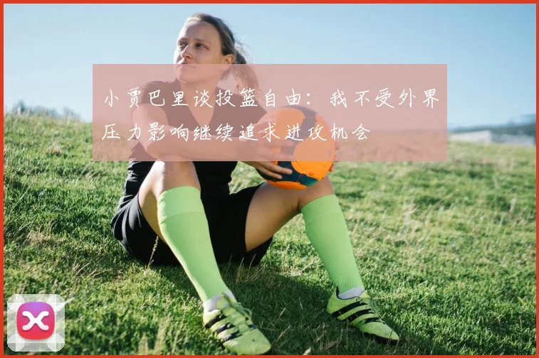 小贾巴里谈投篮自由：我不受外界压力影响继续追求进攻机会